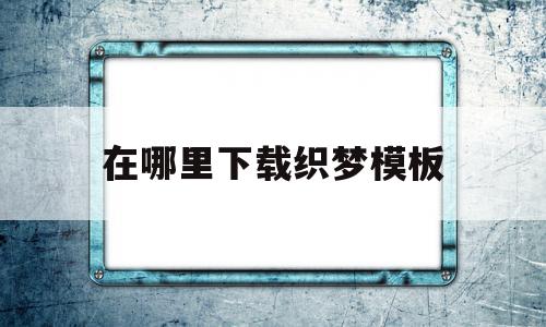 在哪里下载织梦模板(织梦手机端模板在哪里)