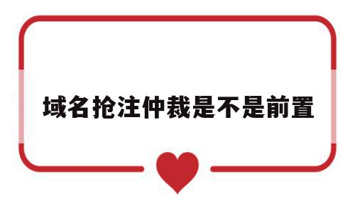 域名抢注仲裁是不是前置(域名抢注仲裁是不是前置任务)