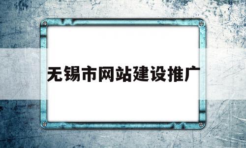 无锡市网站建设推广(无锡市网站建设推广公司)