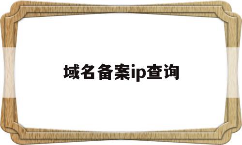 域名备案ip查询(域名备案ip查询官网),域名备案ip查询(域名备案ip查询官网),域名备案ip查询,信息,账号,免费,第1张