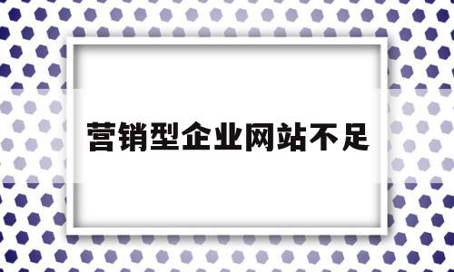 营销型企业网站不足(营销型企业网站如何规划和建设)