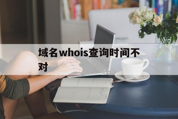 包含域名whois查询时间不对的词条,包含域名whois查询时间不对的词条,域名whois查询时间不对,信息,百度,账号,第1张