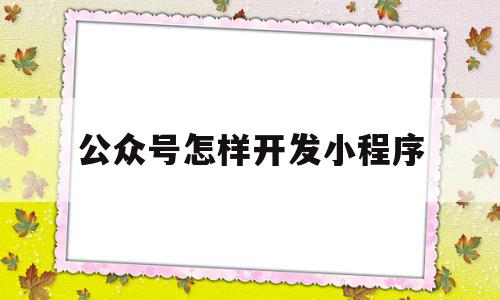 公众号怎样开发小程序(公众号怎样开发小程序推广)