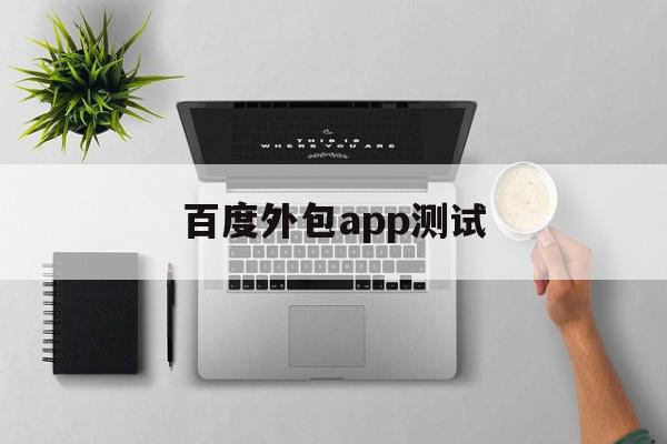 百度外包app测试(百度外包app测试题及答案)