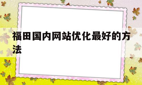 福田国内网站优化最好的方法的简单介绍,福田国内网站优化最好的方法的简单介绍,福田国内网站优化最好的方法,文章,html,排名,第1张