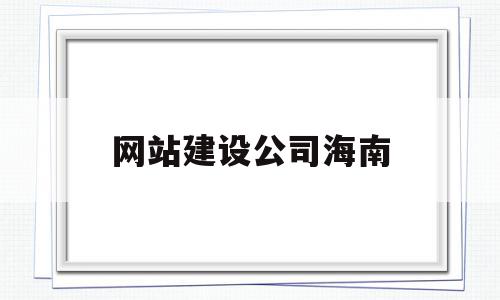 网站建设公司海南(网站建设公司海南有哪些)