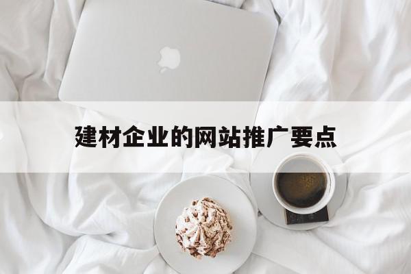 建材企业的网站推广要点(建材企业的网站推广要点怎么写)