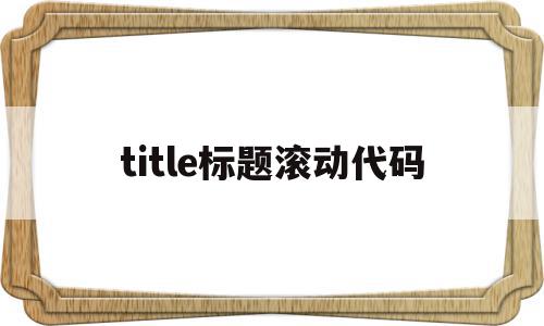 包含title标题滚动代码的词条,包含title标题滚动代码的词条,title标题滚动代码,文章,源码,微信,第1张