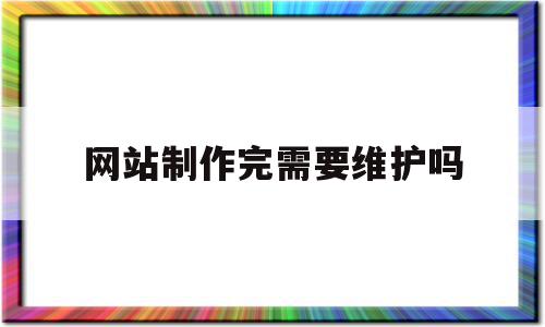 网站制作完需要维护吗(网站制作好后,网站发布需要做的准备工作)