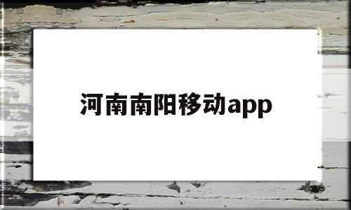 河南南阳移动app(河南南阳移动客服电话多少)