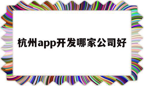 杭州app开发哪家公司好(杭州app开发哪家公司好点)