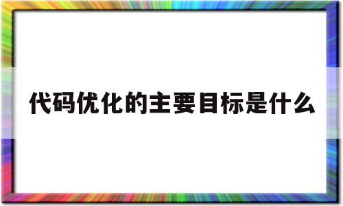 代码优化的主要目标是什么(代码优化的主要目标是什么意思)