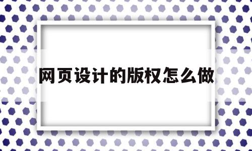 网页设计的版权怎么做(网页设计的版权怎么做出来的)