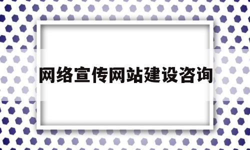 网络宣传网站建设咨询(网络宣传网站建设咨询方案)