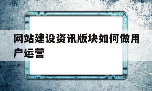 网站建设资讯版块如何做用户运营(网站建设资讯版块如何做用户运营模式)