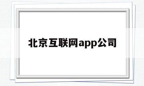 北京互联网app公司(北京互联网公司前10强有哪些)