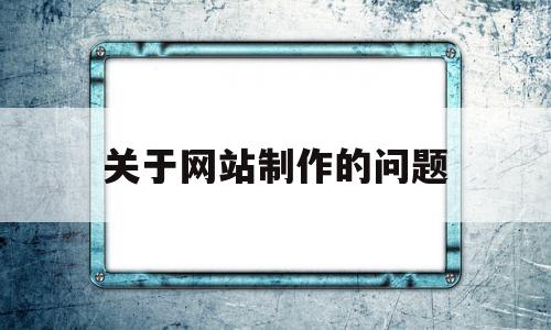 关于网站制作的问题(关于网站制作的说法错误的是)