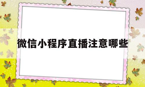 微信小程序直播注意哪些(微信小程序直播注意哪些内容)