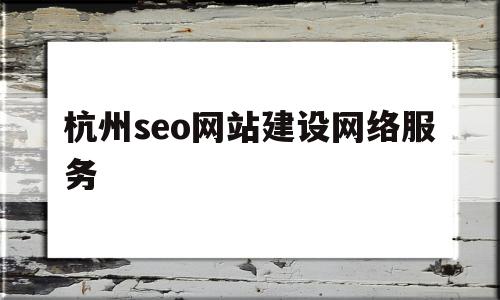 杭州seo网站建设网络服务(杭州seo网站建设网络服务公司)