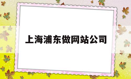 上海浦东做网站公司(上海最高端的网站制作公司)