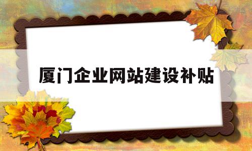 厦门企业网站建设补贴(厦门企业网站建设补贴公示)