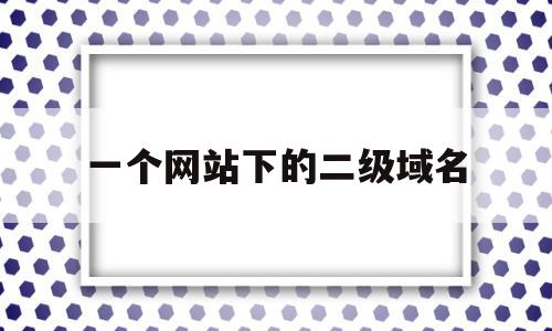 一个网站下的二级域名(二级域名可以单独建站吗)