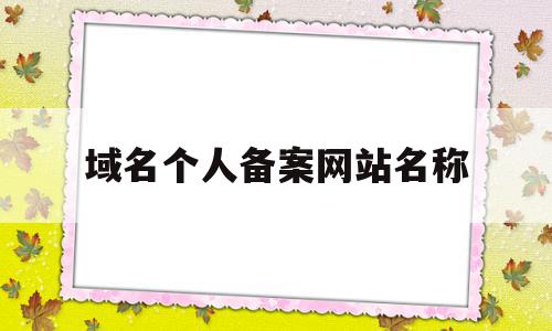 域名个人备案网站名称(域名个人备案网站名称怎么改)