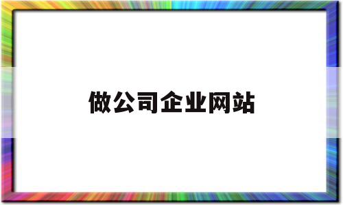 做公司企业网站(做公司企业网站怎么做)