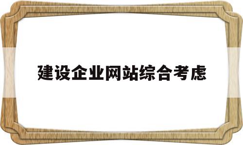 建设企业网站综合考虑(建设企业网站综合考虑什么)