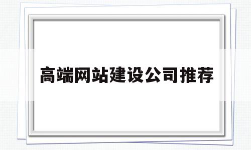 高端网站建设公司推荐(高端网站建设公司推荐理由)