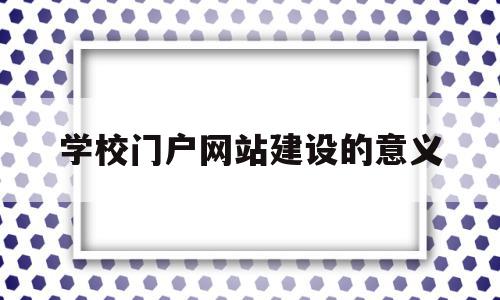 学校门户网站建设的意义(校园网站建设及管理实施方案)