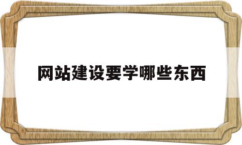 网站建设要学哪些东西(网站建设要学哪些东西知识)