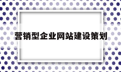 营销型企业网站建设策划(营销型企业网站建设策划方案)