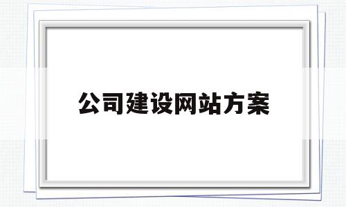 公司建设网站方案(公司网站建设策划书)