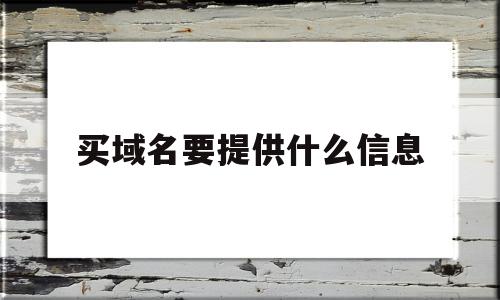 买域名要提供什么信息(买域名要提供什么信息资料)