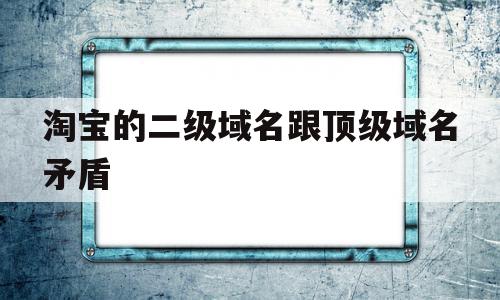 淘宝的二级域名跟顶级域名矛盾(淘宝的二级域名跟顶级域名矛盾怎么解决)