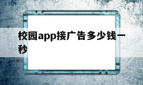 校园app接广告多少钱一秒的简单介绍