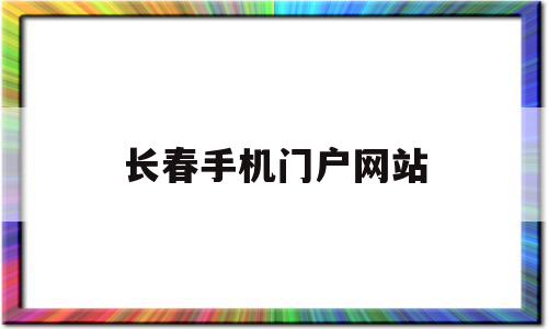 长春手机门户网站(长春手机门户网站首页)