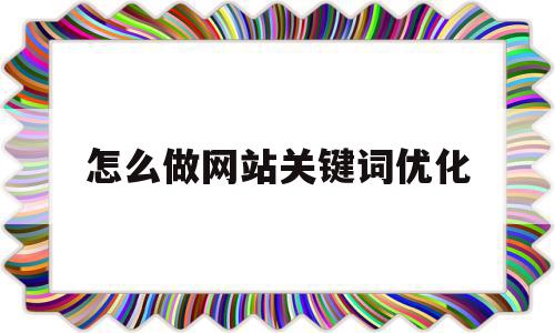 怎么做网站关键词优化(网站优化关键词怎么优化的)