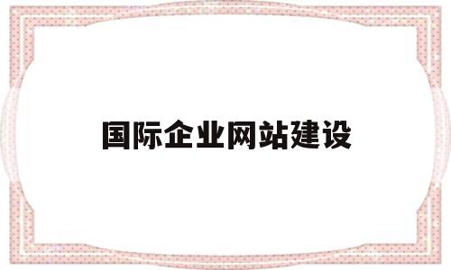 国际企业网站建设(国际企业网站建设方案)