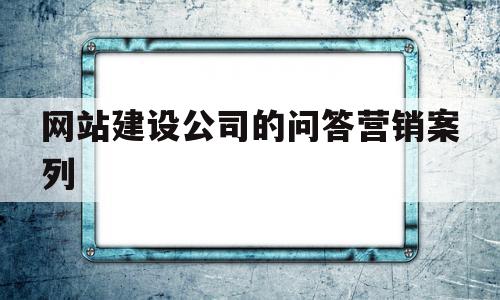 网站建设公司的问答营销案列(网站建设问一问公司)