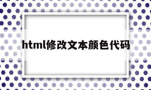 html修改文本颜色代码(html修改文本颜色代码怎么改),html修改文本颜色代码(html修改文本颜色代码怎么改),html修改文本颜色代码,信息,浏览器,html,第1张