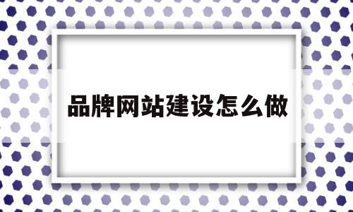 品牌网站建设怎么做(品牌网站建设怎么做的)