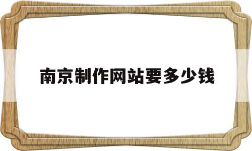 关于南京制作网站要多少钱的信息