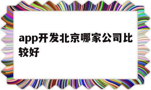 app开发北京哪家公司比较好(app开发北京哪家公司比较好做)