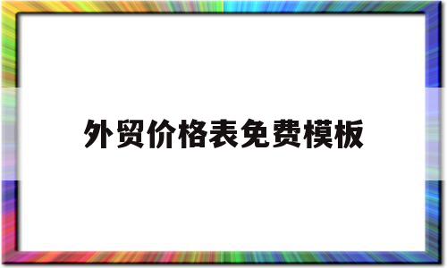 外贸价格表免费模板(外贸价格表免费模板下载)