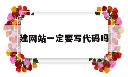 建网站一定要写代码吗(建网站一定要写代码吗为什么)