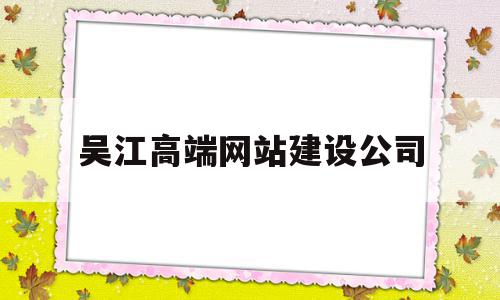 吴江高端网站建设公司(吴江高端网站建设公司有哪些)