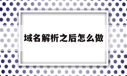 域名解析之后怎么做(域名解析之后怎么做网页)