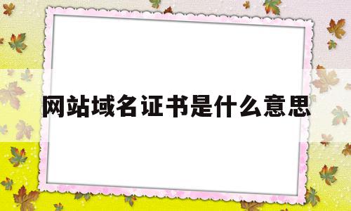 网站域名证书是什么意思(网站域名证书是什么意思啊)